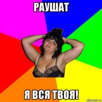 раушат я вся твоя!