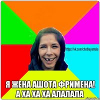  я жена ашота фримена! а ха ха ха алалала