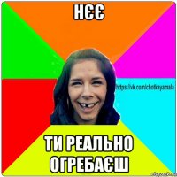 нєє ти реально огребаєш