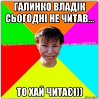 галинко владік сьогодні не читав... то хай читає)))