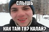 слышь как там тя? калай?