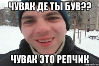 чувак де ты був?? чувак это репчик