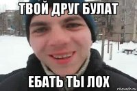 твой друг булат ебать ты лох