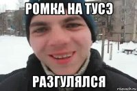 ромка на тусэ разгулялся