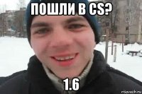 пошли в cs? 1.6