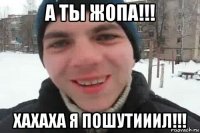 а ты жопа!!! хахаха я пошутииил!!!