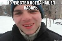 то чувство когда нашёл касарь. 