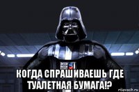  когда спрашиваешь где туалетная бумага!?