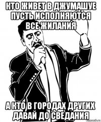 кто живет в джумашуе пусть исполняются все жилания а кто в городах других давай до сведания