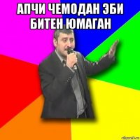 апчи чемодан эби битен юмаган 