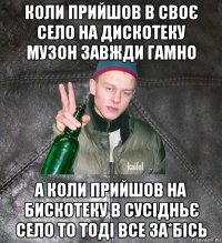 коли прийшов в своє село на дискотеку музон завжди гамно а коли прийшов на бискотеку в сусідньє село то тоді все за*бісь