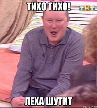 тихо тихо! леха шутит