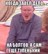 когда завел дело на болтов, а сам еще тупенький