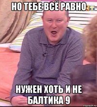 но тебе всё равно нужен хоть и не балтика 9