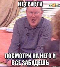 не грусти посмотри на него и все забудешь