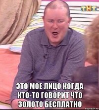  это мое лицо когда кто-то говорит что золото бесплатно