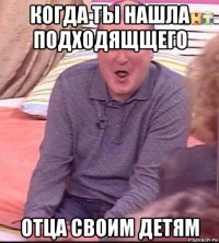 когда ты нашла подходящщего отца своим детям