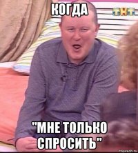 когда "мне только спросить"