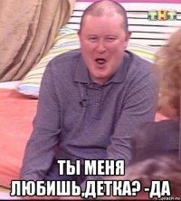  ты меня любишь,детка? -да