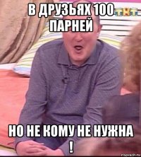 в друзьях 100 парней но не кому не нужна !