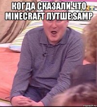 когда сказали что minecraft лутше samp 