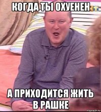 когда ты охуенен а приходится жить в рашке