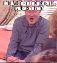 когда кто-то говорит,что пушкарь права 