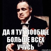 ДА Я ТУТ ВООБЩЕ БОЛЬШЕ ВСЕХ УЧУСЬ