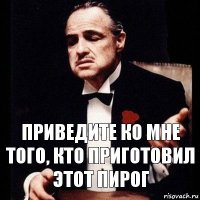 Приведите ко мне того, кто приготовил этот пирог