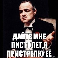 Дайте мне пистолет,я пристрелю её