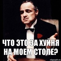 Что это за хуйня на моем столе?