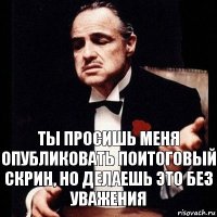 ты просишь меня опубликовать поитоговый скрин, но делаешь это без уважения