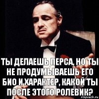 Ты делаешь перса, но ты не продумываешь его био и характер, какой ты после этого ролевик?