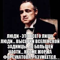 Люди - это всего лишь люди... Высерки вселенской задницы, по большей части... Кроме Жоржа Фортунатова, разумеется.