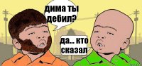 дима ты дебил? да... кто сказал