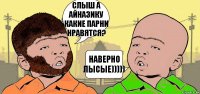 СЛЫШ А АЙНАЗИКУ КАКИЕ ПАРНИ НРАВЯТСЯ? НАВЕРНО ЛЫСЫЕ)))))