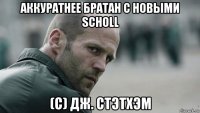 аккуратнее братан с новыми scholl (с) дж. стэтхэм