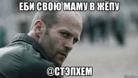 еби свою маму в жёпу @стэпхем