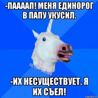 -паааап! меня единорог в папу укусил. -их несуществует. я их съел!