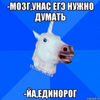 -мозг,унас егэ нужно думать -йа,единорог