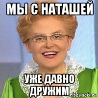 мы с наташей уже давно дружим