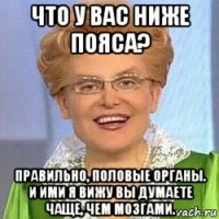 что у вас ниже пояса? правильно, половые органы. и ими я вижу вы думаете чаще, чем мозгами.