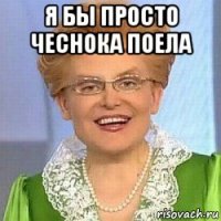 я бы просто чеснока поела 