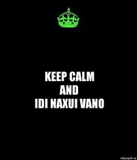 KEEP CALM
AND
IDI NAXUI VANO