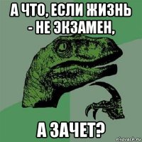 а что, если жизнь - не экзамен, а зачет?