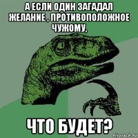 а если один загадал желание , противоположное чужому, что будет?