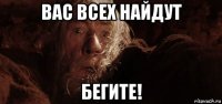 вас всех найдут бегите!