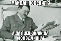 майдан победил ? а да яценюк, ай да молодчинка!