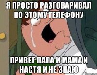 я просто разговаривал по этому телефону привет папа и мама и настя и не знаю