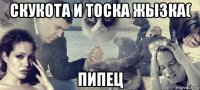 скукота и тоска жызка( пипец